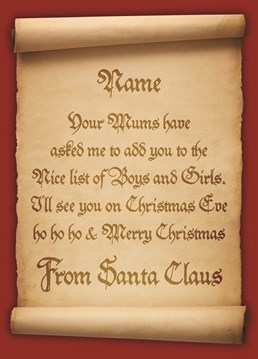 Send your child a Christmas Card and a letter from Santa in one with this personalisable offering. Add their name to the letter from Santa letting them know that they have been added to the "nice" list and they will be seeing Santa on Christmas Eve. Ho Ho Ho.