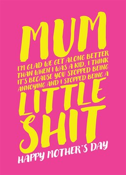 Send your mum some Mother's Day greetings with this card letting her know that you are glad you get along better now you're adults. possibly because she stopped being annoying and you stopped being a little shit.