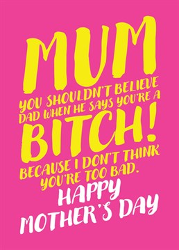Wish your mum a happy Mother's Day with this card letting her know that even if dad does think she is a useless bitch, you don't think she is too bad. .
