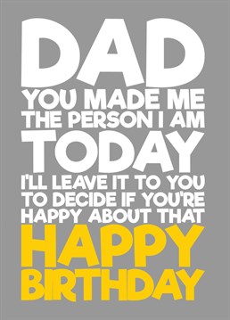 Let your dad know that he made you the person you are today because of him, but you will leave it to him to decide if he is happy about that.