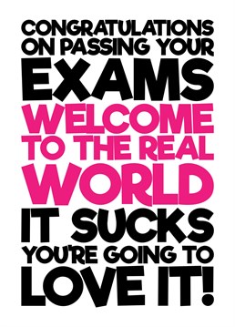 Friend / family recently passed their exams? then send them this funny congratulations card welcoming them to the real world while letting them know that the real world sucks but that they will love it.