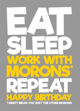 Let your colleague / co-worker know how you really feel about them with this play on the classic using the design Eat, Sleep, Work with Morons repeat.