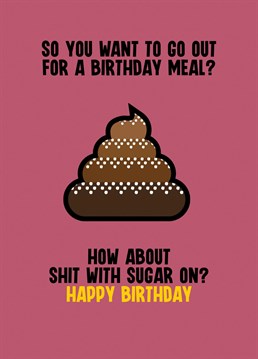 Send your female relation some birthday greetings with this funny card letting her know that if she wants to go out for a birthday meal it will be that old favourite of hers, Shit with Sugar on.