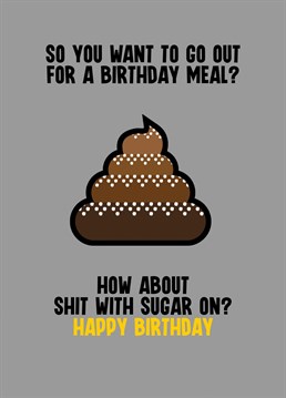 Send your male relative some birthday greetings with this funny card letting him know that if he wants to go out for a birthday meal it will be that old favourite of his, Shit with Sugar on.