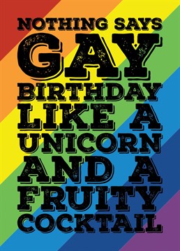 Send some big gay birthday wishes with this card celebrating that the gays love a rainbow, a fruity cocktail and a unicorn - Designed by Blind Faith