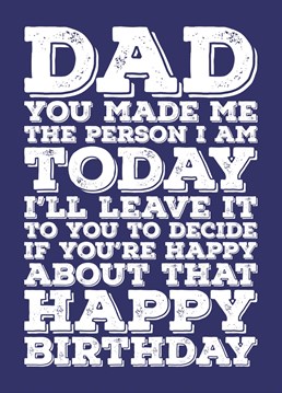 Wish your Dad a Happy Birthday with this funny card telling him that he made you the person you are and that you will leave it to him to decide if he is happy about that.