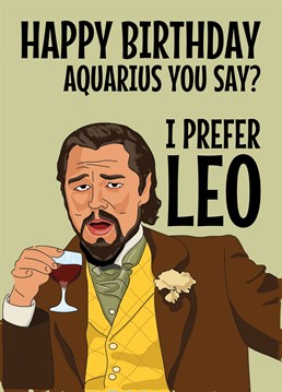Send birthday wishes to that Aquarius star signed person in your life with this funny Leonardo DiCaprio Meme based card featuring him laughing at the joke that you prefer Leo. Signs of the Zodiac