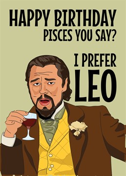 Send birthday wishes to that Pisces star signed person in your life with this funny Leonardo DiCaprio Meme based card featuring him laughing at the joke that you prefer Leo. Signs of the Zodiac