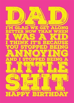 Send your dad some birthday wishes with this rude and funny card telling him you are glad you get on better now you are a grown up and that maybe it is because he stopped being annoying and you stopped being a little shit.