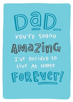 We all know how easy it would be to stay at home forever. Send this Birthday card to Dad so he know's he'll never be able to get rid of you!