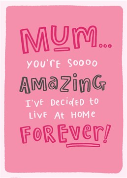 We all know how easy it would be to stay at home forever. Send this Birthday card to Mum so she know's she'll never be able to get rid of you!