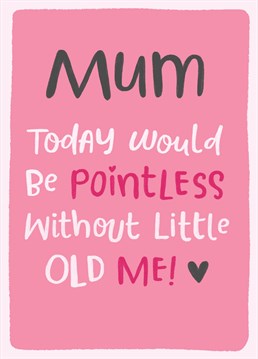It's so true, without you your Mum wouldn't be celebrating Mother's day. Send her this funny card to make your point.