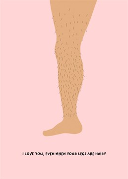 Let your partner know just how much you love them, regardless of the fact their legs are sometimes hairier than yours.