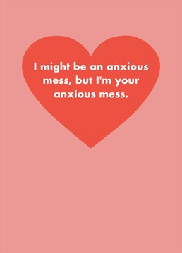 Admit you're actually an anxious mess. They know and love us flaws and all. Show your love for Valentine's and anniversary, or just because. Designed by Card and Cake.