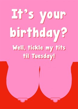 It's impossible not to receive this card and smile. Make someone's birthday and tickle my tits 'til Tuesday!