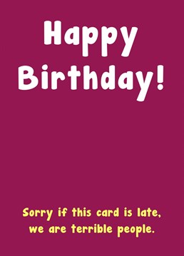 Terrible people can't manage to send birthday cards on time unfortunately.