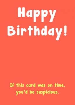 Wish your friend or family member happy birthday with a reliably late birthday card. If this card was on time, they'd be suspicious that you're up to something!