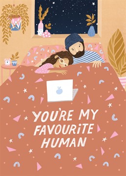 You're My Favourite Human. There's no one else you'd rather cuddle up in bed and binge watch Netflix with every night. Cute anniversary design by The Cardy Club. This brown anniversary card says You're My Favourite Human and has a drawing of a couple in bed.