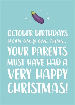 October Birthdays mean only one thing... your parents must have had a VERY happy Christmas!    Celebrate them turning another year older by making them feel super awkward!