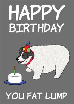 Send this funny, meme Fat Lump Happy Birthday Card to a friend to make them laugh. Designed by Cupsie's Creations.