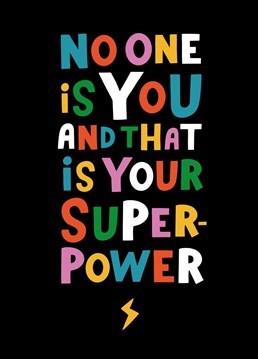 No one is YOU, and that is your superpower! Send this to someone who is unique and loved, just for being who they are. No one can ever be them, because everyone else is taken. This is the ultimate positivity card to send to anyone who needs a pick me up, and a reminder of just how wonderful they are.