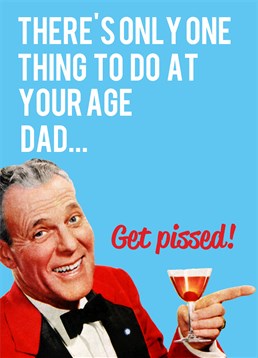 There is only one thing to do at your age Dad... get pissed. Get this great Dean Morris Birthday card for your Dad on his special day.