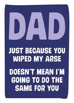 Unfortunately wiping bums isn't an eye for an eye kind of deal. If he wiped your bum, it doesn't mean you'll be wiping his. Say it with this Dean Morris Father's Day card.