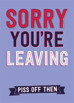Sorry You're Leaving. Piss Off Then. What are you waiting for? The door's that way. A rude goodbye card by Dean Morris for a friend or colleague.