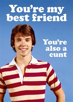 It's possible to be both! If you lovingly call them a cunt then this Dean Morris card is perfect for you to let them know how you feel on their birthday.