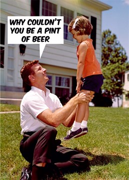 Why Couldn't You Be A Pint Of Beer. The order is 1. Beer 2. You, but at least you both know where you stand. Beer makes your Dad 10x more fun anyway so it's win win! Father's Day card by Dean Morris. This multi-coloured Father's Day card says Pint Of Beer and has a drawing of a father and daughter.