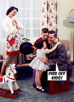 Piss Off Kids. If your Dad shows his affection in a very unaffectionate way, make him uncomfortable with this show of love on Father's Day. Retro inspired design by Dean Morris. This multi-coloured Father's Day card says Piss Off Kids and has a drawing of a retro family.