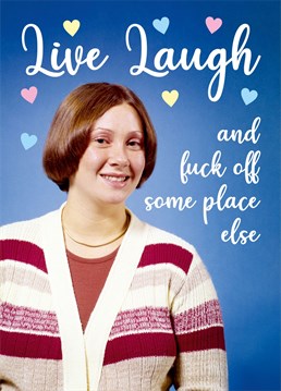 Here's the perfect Birthday card for Karen after she bought you that Live Laugh Love picture last year.