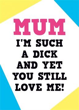 That's the best thing about Mums, no matter how much of a dick you are they'll still love you unconditionally. Gotta love them!