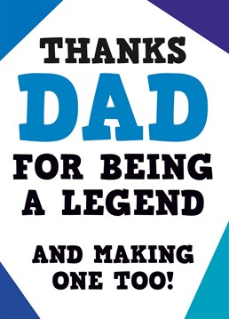 We all know that Dad is legend, but it's good every now and then to remind him that he created another one too - and that's you. That deserves a Birthday card, surely.