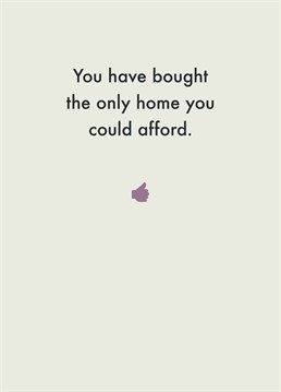 That's still a pretty good achievement considering houses are so expensive and buying one is even worse! Congratulate them on their new home with this brilliant card by Deadpan.