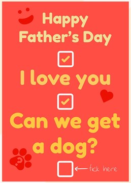 After all the adoration, love, hugs and fatherly appreciation - this is the perfect time to ask for a dog. Get it in writing and have him tick the box! Great for those kids / families pestering for a dog.