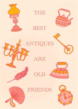 To your oldest pal, who is pretty much like an antique to you, you never want to let them go and will always cherish the friendship. Send this Birthday card to let them know how special they truly are to you.