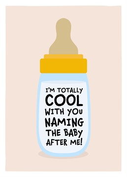 I'm totally cool with you naming the baby after me! Send this funny new baby card, to congratulate someone special on their new arrival. Designed by Design Shed Cymru