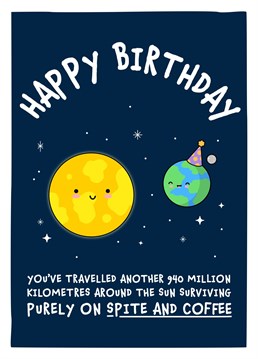 Congratulations on travelling another 940 million kilometres around the sun surviving purely on spite and coffee! Send this funny card to wish your coffee fueled favourite person a happy birthday.