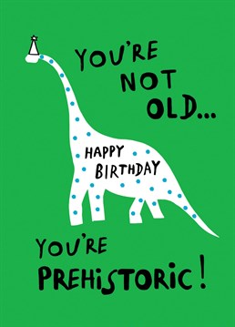 You're not old....You're prehistoric. Send them this funny card by Earlybird.