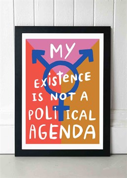 My existence is not a political agenda! Advocate for yourself with this powerful transgender slogan in this beautiful typography print by Tree x Three. Published by East End Prints and manufactured eco-consciously in the UK. Each time you buy a print or card from East End Prints we donate a percentage of each sale to Cool Earth who work alongside local communities to combat the effects of deforestation in the Amazon.<p>Please note this product is made to order and is non-returnable.</p><p>Cards and gifts are sent separately. View our Delivery page for more details on Gift processing and delivery times.</p>