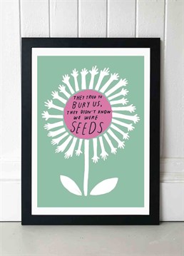 They tried to bury us, they didn't know we were seeds! We love the simple illustration in this protest print by Tree x Three and its powerful protest slogan. Published by East End Prints and manufactured eco-consciously in the UK. Each time you buy a print or card from East End Prints we donate a percentage of each sale to Cool Earth who work alongside local communities to combat the effects of deforestation in the Amazon.<p>Please note this product is made to order and is non-returnable.</p><p>Cards and gifts are sent separately. View our Delivery page for more details on Gift processing and delivery times.</p>
