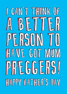 Got Mum Preggers, by Scribbler. It's worked out pretty well for you, that your dad got her up the duff! Send your thanks with this hilarious Father's Day card.