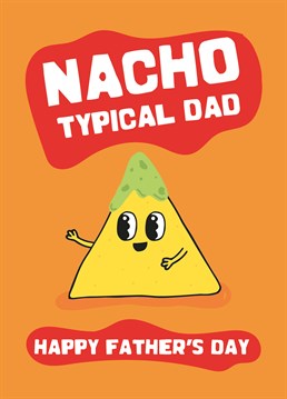 Nacho Typical Dad. The perfect Father's Day card to send a Dad who appreciates his jokes smothered in cheese! Make him smile with this fun design by Scribbler. This orange Father's Day card says Nacho Typical Dad and has a drawing of a tortilla chip.