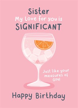 Compare your love for your Sister to her to her measures of gin! A funny Birthday Card for a big or little Sister who appreciates a good glass...sure to raise a smile! Designed by Fliss Muir.