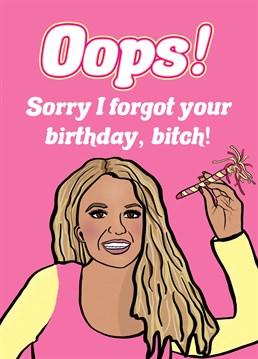 If Britney can come back from 2007 then you can come back from this too, the perfect card to say Oops...Sorry I forgot your birthday, bitch!