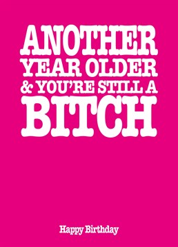 It doesn't matter if they're another year older, they're still an absolute bitch so let them know with this birthday card by Filthy Sentiments.