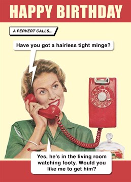 A perrvert calls and asks - Have You Got A Tight, Hairless Minge? And lady slays him with her response that she has and he's watching the footy in the living room . Hilarious birthday card for him or her. Designed by Fock Cards the new kids on the block