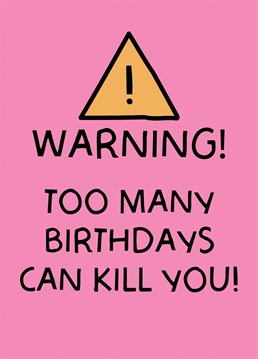 Just a polite warning for your loved ones on their birthday .. 'Too Many Birthdays Can Kill You'