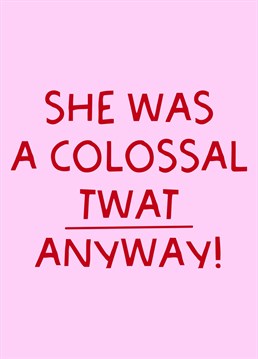 Loved one going through a break up? Send them your support and a smile with this 'She Was A Colossal Twat Anyway' Break Up/Divorce Card!